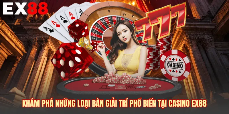 Khám phá những loại bàn giải trí phổ biến tại Casino EX88