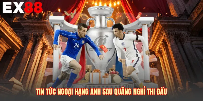 Tin tức Ngoại Hạng Anh sau quãng nghỉ thi đấu
